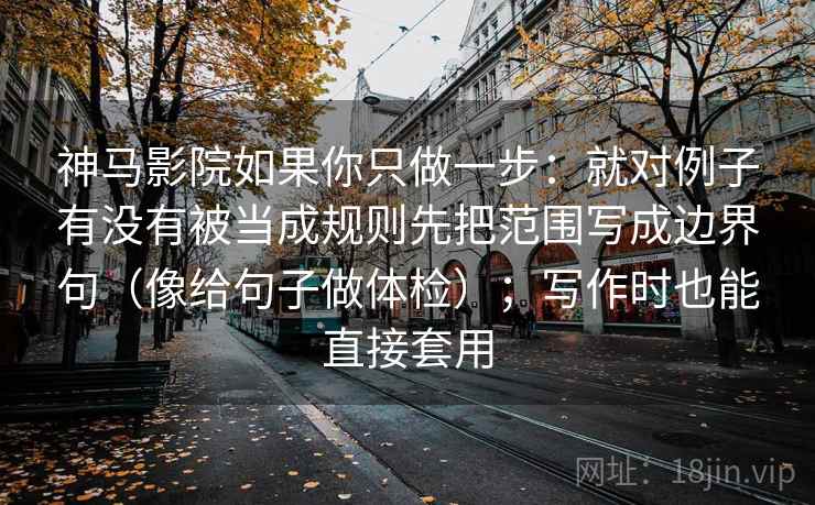 神马影院如果你只做一步:就对例子有没有被当成规则先把范围写成边界句(像给句子做体检);写作时也能直接套用