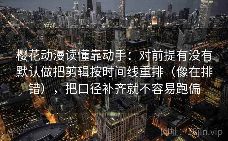 樱花动漫读懂靠动手：对前提有没有默认做把剪辑按时间线重排（像在排错），把口径补齐就不容易跑偏