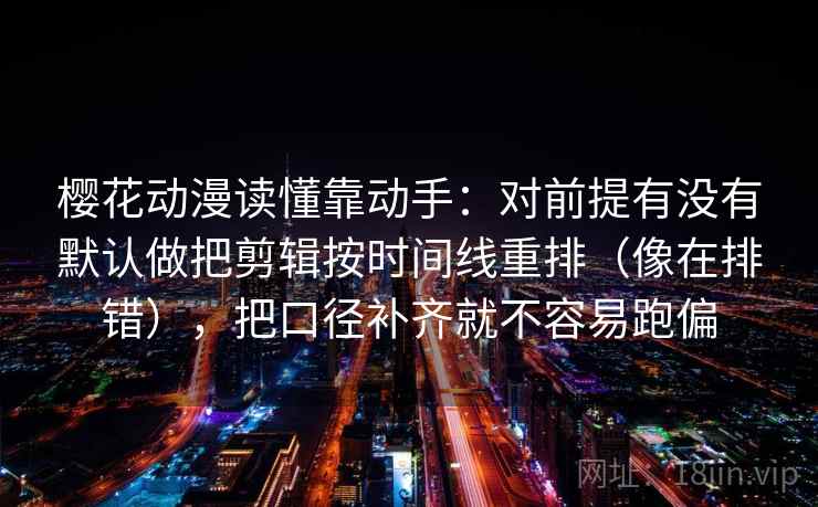 樱花动漫读懂靠动手：对前提有没有默认做把剪辑按时间线重排（像在排错），把口径补齐就不容易跑偏  第2张