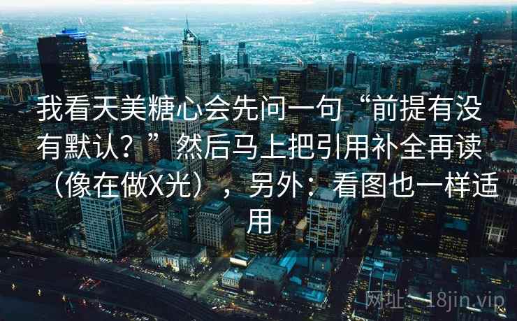 我看天美糖心会先问一句“前提有没有默认？”然后马上把引用补全再读（像在做X光），另外：看图也一样适用