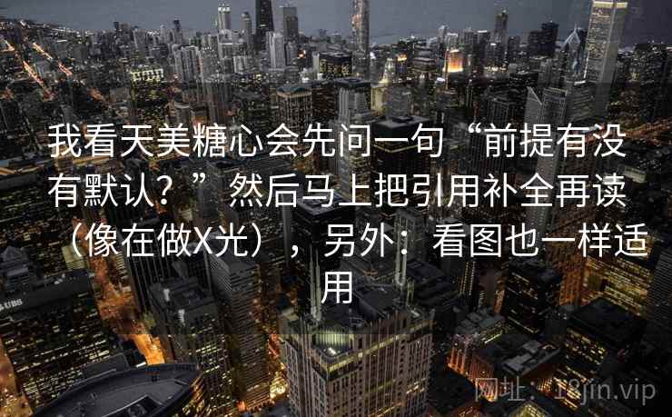 我看天美糖心会先问一句“前提有没有默认？”然后马上把引用补全再读（像在做X光），另外：看图也一样适用  第2张