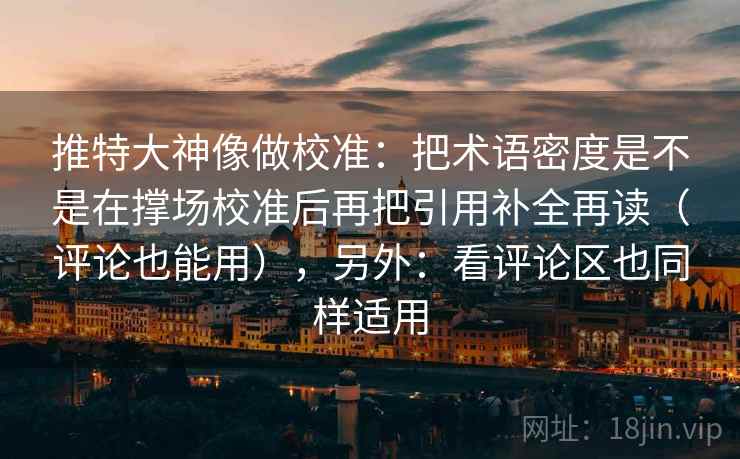 推特大神像做校准：把术语密度是不是在撑场校准后再把引用补全再读（评论也能用），另外：看评论区也同样适用