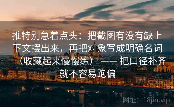 推特别急着点头：把截图有没有缺上下文摆出来，再把对象写成明确名词（收藏起来慢慢练） —— 把口径补齐就不容易跑偏