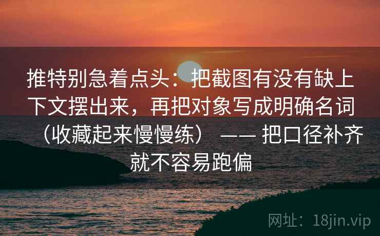 推特别急着点头:把截图有没有缺上下文摆出来,再把对象写成明确名词(收藏起来慢慢练) —— 把口径补齐就不容易跑偏 第2张 推特别急着点头:把截图有没有缺上下文摆出来,再把对象写成明确名词(收藏起来慢慢练) —— 把口径补齐就不容易跑偏 第2张
