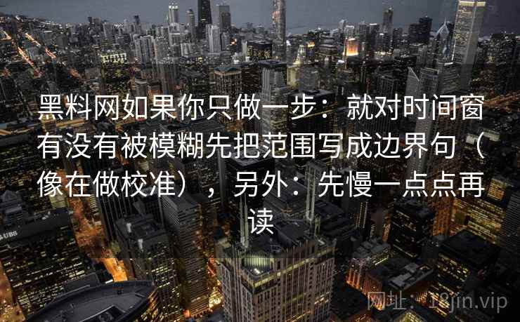 黑料网如果你只做一步:就对时间窗有没有被模糊先把范围写成边界句(像在做校准),另外:先慢一点点再读 第2张 黑料网如果你只做一步:就对时间窗有没有被模糊先把范围写成边界句(像在做校准),另外:先慢一点点再读 第2张