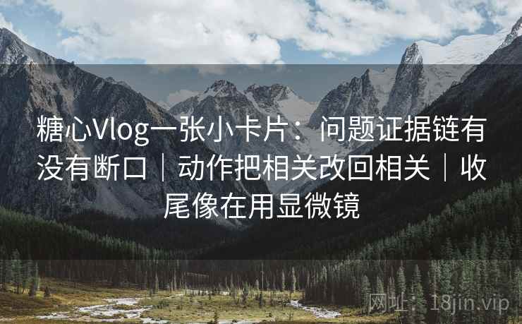 糖心Vlog一张小卡片：问题证据链有没有断口｜动作把相关改回相关｜收尾像在用显微镜