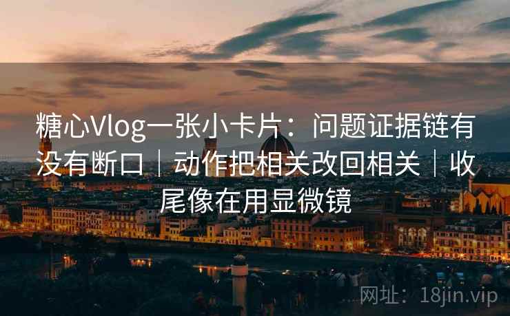 糖心Vlog一张小卡片：问题证据链有没有断口｜动作把相关改回相关｜收尾像在用显微镜  第2张