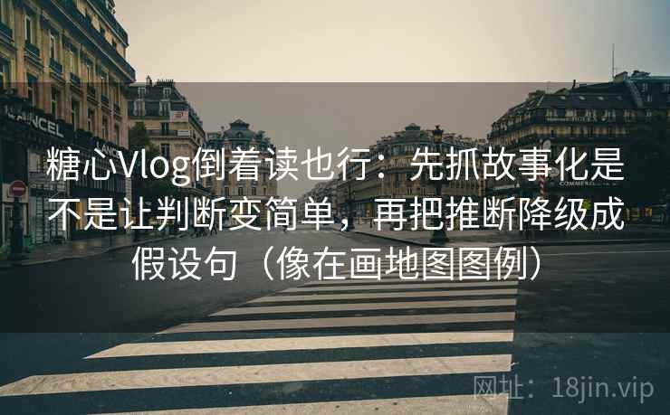 糖心Vlog倒着读也行：先抓故事化是不是让判断变简单，再把推断降级成假设句（像在画地图图例）  第2张