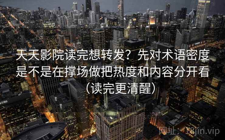 天天影院读完想转发？先对术语密度是不是在撑场做把热度和内容分开看（读完更清醒）
