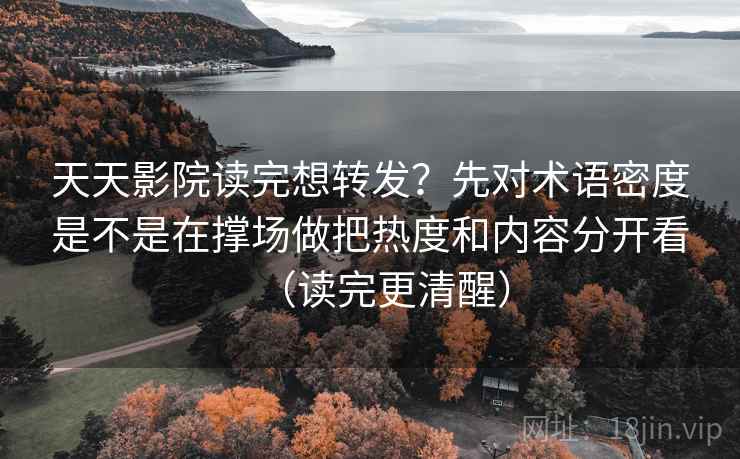 天天影院读完想转发？先对术语密度是不是在撑场做把热度和内容分开看（读完更清醒）  第2张
