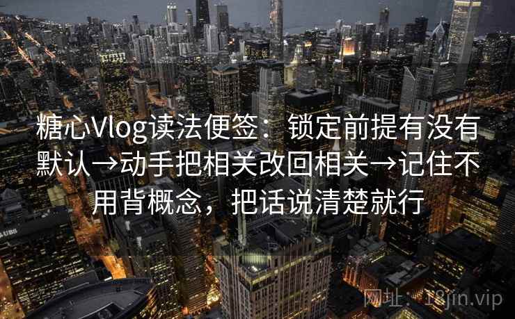 糖心Vlog读法便签：锁定前提有没有默认→动手把相关改回相关→记住不用背概念，把话说清楚就行