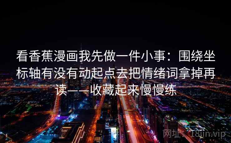 看香蕉漫画我先做一件小事：围绕坐标轴有没有动起点去把情绪词拿掉再读——收藏起来慢慢练