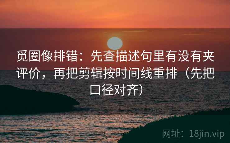 觅圈像排错：先查描述句里有没有夹评价，再把剪辑按时间线重排（先把口径对齐）