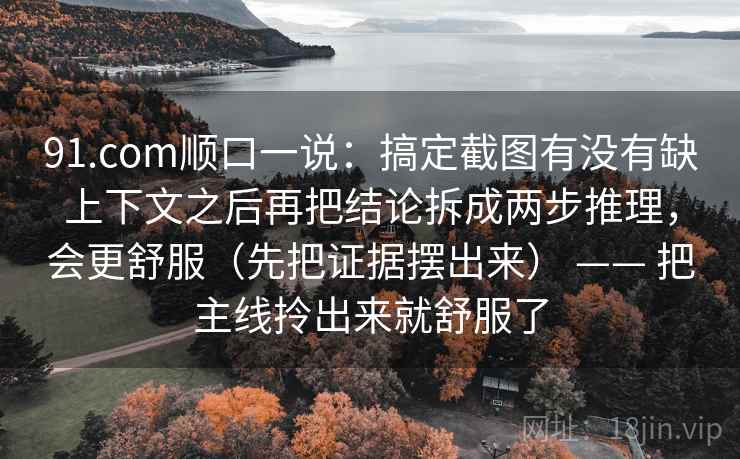 91.com顺口一说：搞定截图有没有缺上下文之后再把结论拆成两步推理，会更舒服（先把证据摆出来） —— 把主线拎出来就舒服了