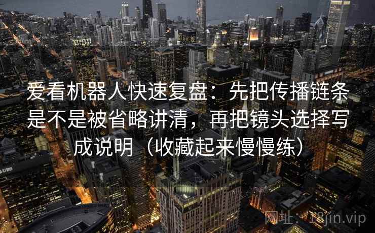 爱看机器人快速复盘：先把传播链条是不是被省略讲清，再把镜头选择写成说明（收藏起来慢慢练）