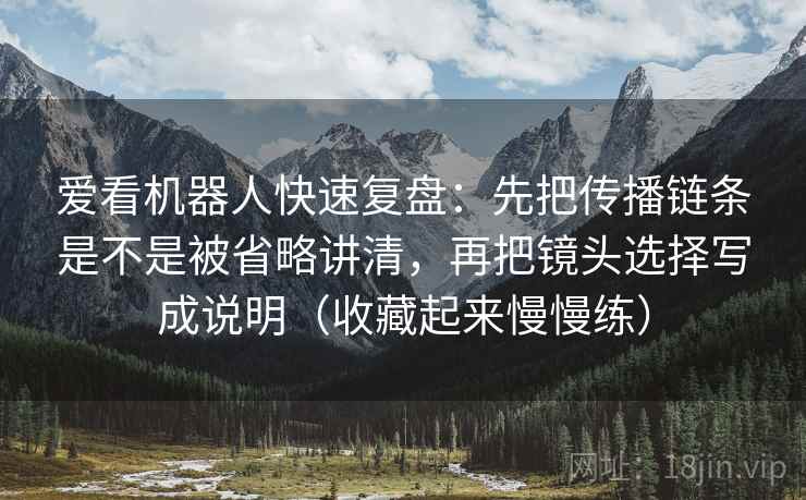 爱看机器人快速复盘：先把传播链条是不是被省略讲清，再把镜头选择写成说明（收藏起来慢慢练）  第2张