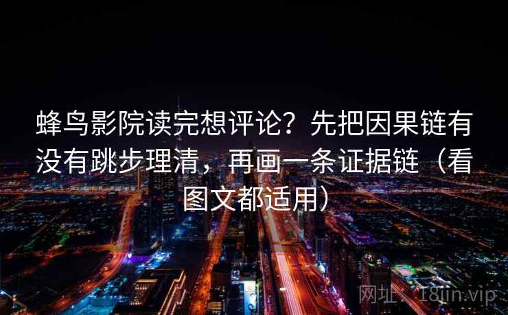 蜂鸟影院读完想评论？先把因果链有没有跳步理清，再画一条证据链（看图文都适用）