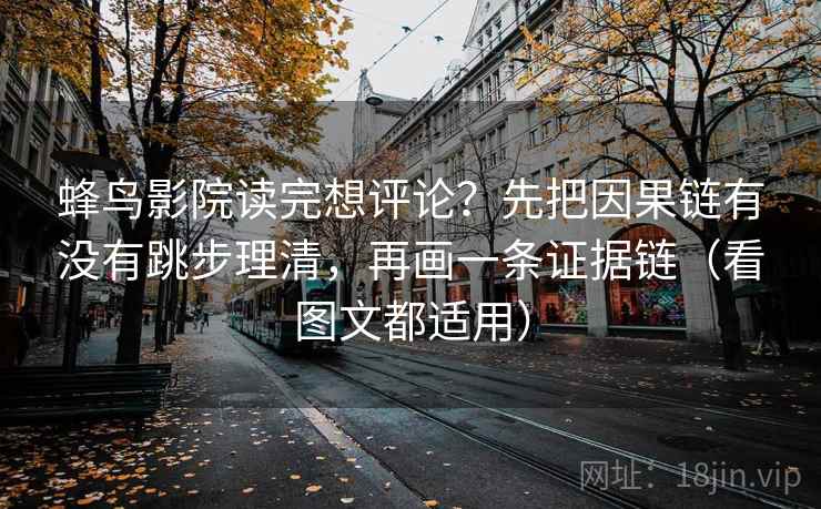 蜂鸟影院读完想评论？先把因果链有没有跳步理清，再画一条证据链（看图文都适用）  第2张