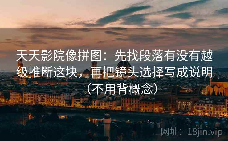 天天影院像拼图:先找段落有没有越级推断这块,再把镜头选择写成说明(不用背概念)