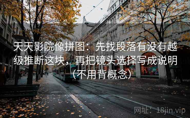 天天影院像拼图：先找段落有没有越级推断这块，再把镜头选择写成说明（不用背概念）  第2张
