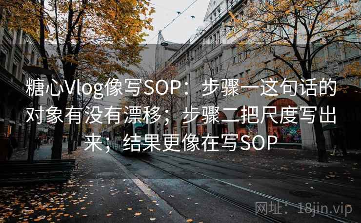 糖心Vlog像写SOP：步骤一这句话的对象有没有漂移；步骤二把尺度写出来；结果更像在写SOP  第2张