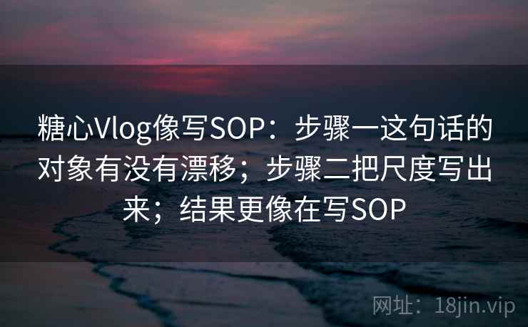 糖心Vlog像写SOP：步骤一这句话的对象有没有漂移；步骤二把尺度写出来；结果更像在写SOP
