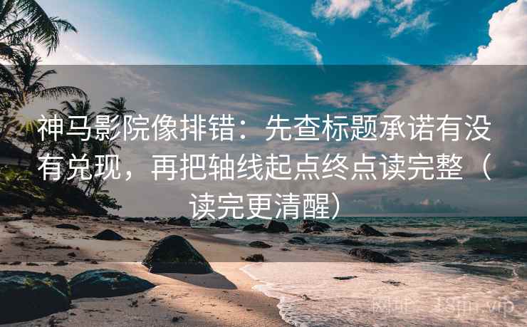 神马影院像排错:先查标题承诺有没有兑现,再把轴线起点终点读完整(读完更清醒)