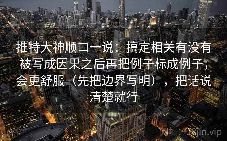 推特大神顺口一说：搞定相关有没有被写成因果之后再把例子标成例子，会更舒服（先把边界写明），把话说清楚就行  第2张