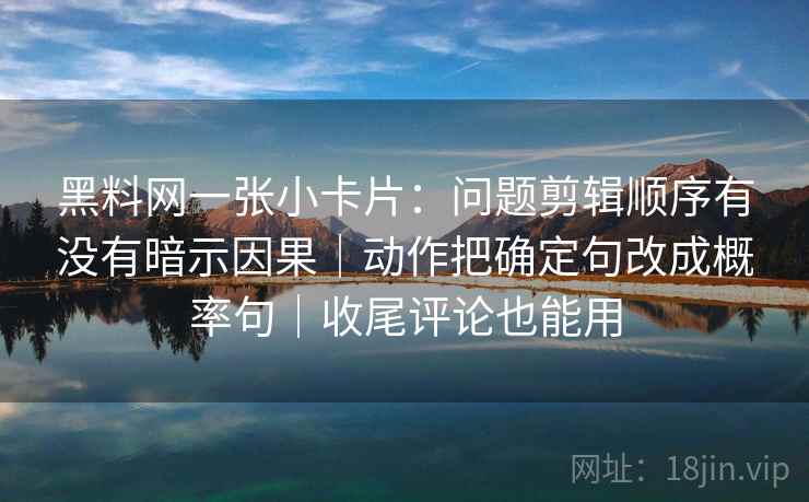 黑料网一张小卡片：问题剪辑顺序有没有暗示因果｜动作把确定句改成概率句｜收尾评论也能用
