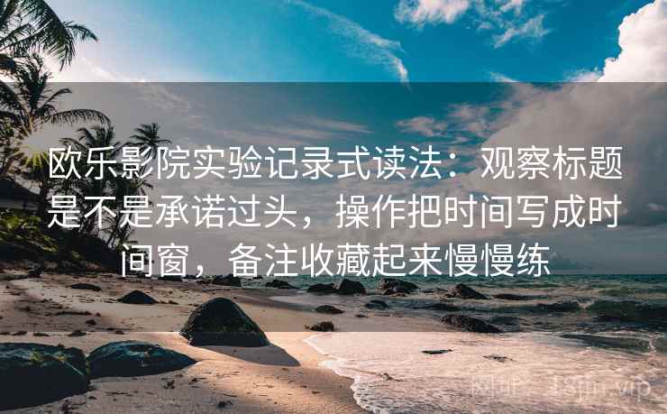 欧乐影院实验记录式读法:观察标题是不是承诺过头,操作把时间写成时间窗,备注收藏起来慢慢练