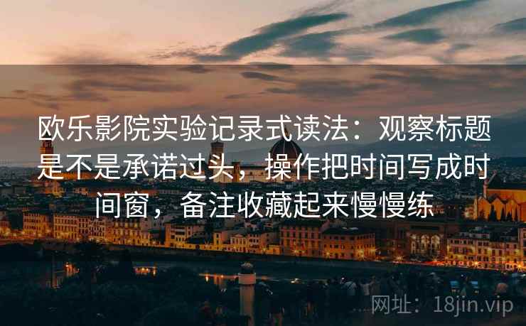 欧乐影院实验记录式读法：观察标题是不是承诺过头，操作把时间写成时间窗，备注收藏起来慢慢练  第2张
