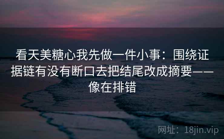 看天美糖心我先做一件小事：围绕证据链有没有断口去把结尾改成摘要——像在排错
