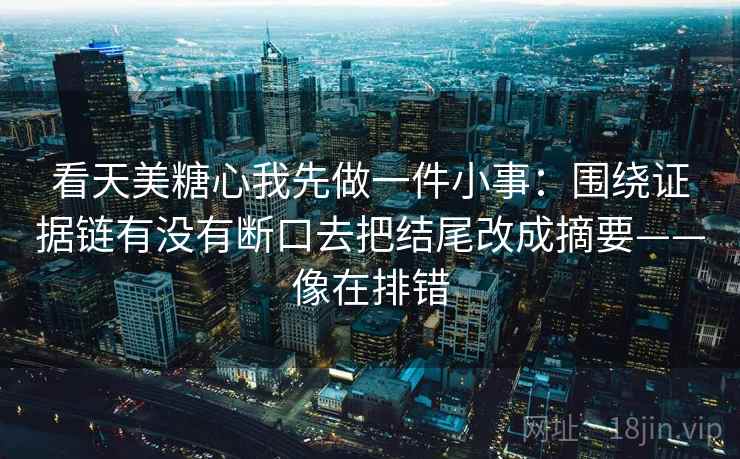 看天美糖心我先做一件小事：围绕证据链有没有断口去把结尾改成摘要——像在排错  第2张