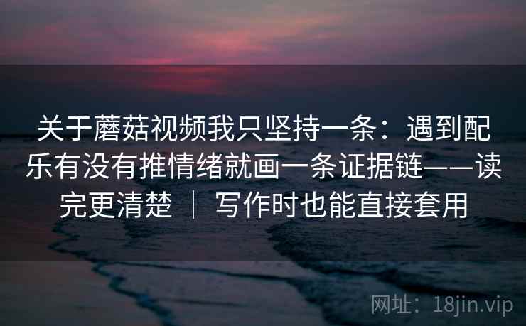 关于蘑菇视频我只坚持一条：遇到配乐有没有推情绪就画一条证据链——读完更清楚 ｜ 写作时也能直接套用  第2张