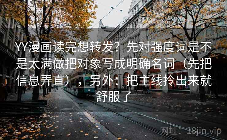 YY漫画读完想转发？先对强度词是不是太满做把对象写成明确名词（先把信息弄直），另外：把主线拎出来就舒服了