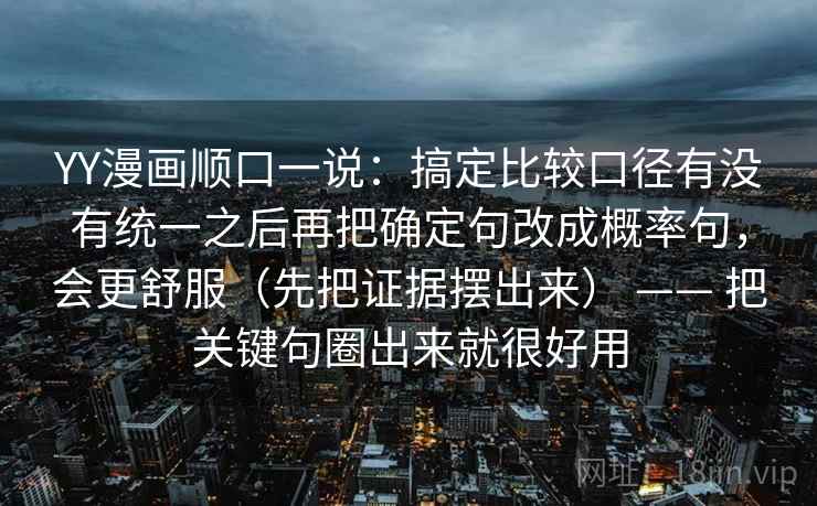 YY漫画顺口一说：搞定比较口径有没有统一之后再把确定句改成概率句，会更舒服（先把证据摆出来） —— 把关键句圈出来就很好用