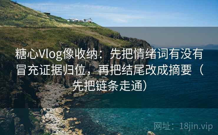 糖心Vlog像收纳：先把情绪词有没有冒充证据归位，再把结尾改成摘要（先把链条走通）