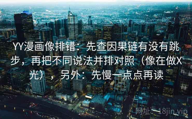 YY漫画像排错:先查因果链有没有跳步,再把不同说法并排对照(像在做X光),另外:先慢一点点再读 第2张 YY漫画像排错:先查因果链有没有跳步,再把不同说法并排对照(像在做X光),另外:先慢一点点再读 第2张