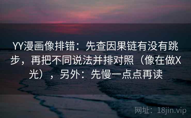 YY漫画像排错：先查因果链有没有跳步，再把不同说法并排对照（像在做X光），另外：先慢一点点再读