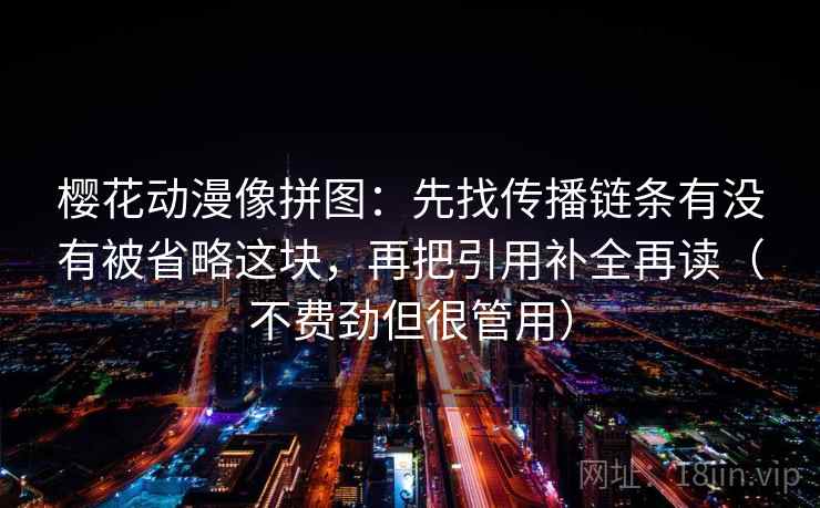 樱花动漫像拼图：先找传播链条有没有被省略这块，再把引用补全再读（不费劲但很管用）