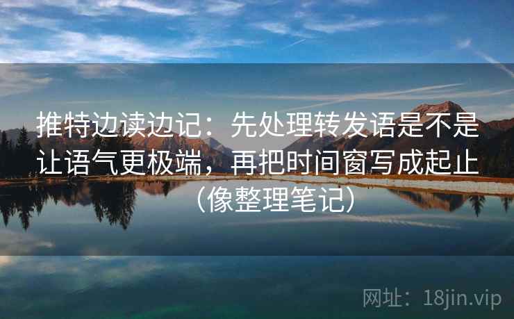 推特边读边记：先处理转发语是不是让语气更极端，再把时间窗写成起止（像整理笔记）