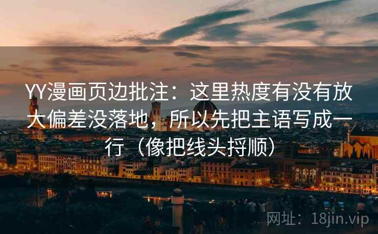 YY漫画页边批注:这里热度有没有放大偏差没落地,所以先把主语写成一行(像把线头捋顺) 第2张 YY漫画页边批注:这里热度有没有放大偏差没落地,所以先把主语写成一行(像把线头捋顺) 第2张