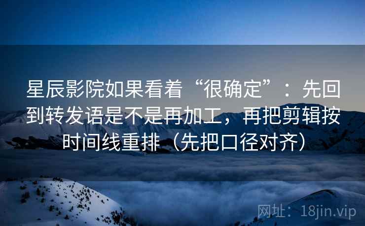星辰影院如果看着“很确定”：先回到转发语是不是再加工，再把剪辑按时间线重排（先把口径对齐）