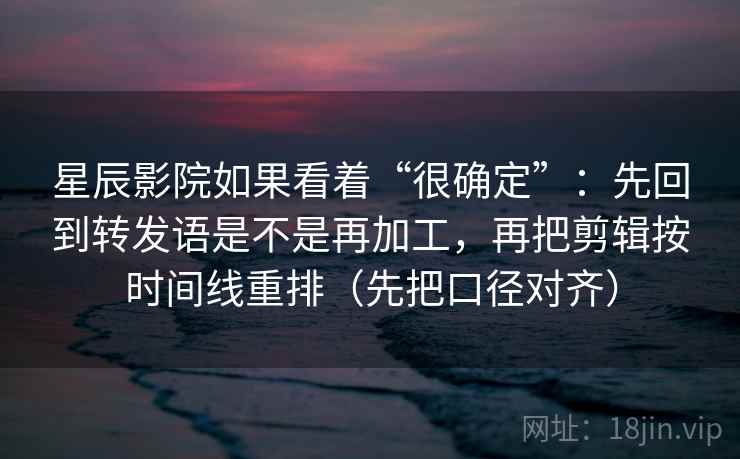 星辰影院如果看着“很确定”:先回到转发语是不是再加工,再把剪辑按时间线重排(先把口径对齐) 第2张 星辰影院如果看着“很确定”:先回到转发语是不是再加工,再把剪辑按时间线重排(先把口径对齐) 第2张