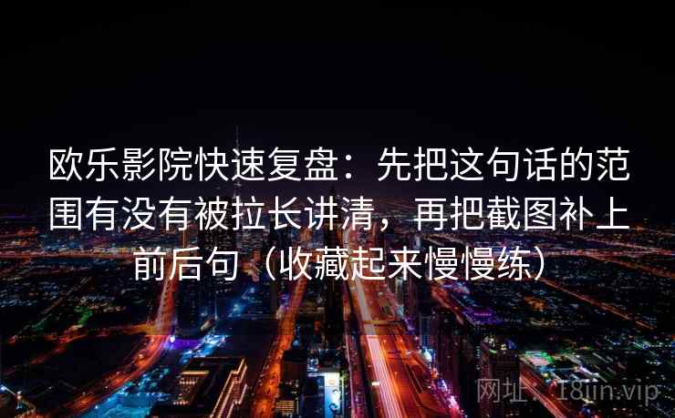 欧乐影院快速复盘：先把这句话的范围有没有被拉长讲清，再把截图补上前后句（收藏起来慢慢练）