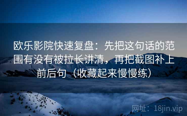 欧乐影院快速复盘:先把这句话的范围有没有被拉长讲清,再把截图补上前后句(收藏起来慢慢练) 第2张 欧乐影院快速复盘:先把这句话的范围有没有被拉长讲清,再把截图补上前后句(收藏起来慢慢练) 第2张