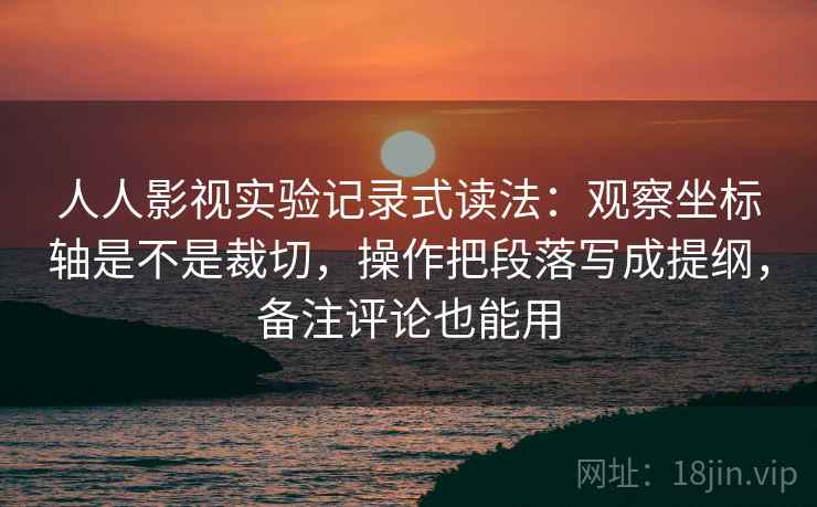 人人影视实验记录式读法：观察坐标轴是不是裁切，操作把段落写成提纲，备注评论也能用