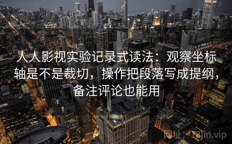 人人影视实验记录式读法：观察坐标轴是不是裁切，操作把段落写成提纲，备注评论也能用  第2张