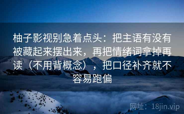 柚子影视别急着点头：把主语有没有被藏起来摆出来，再把情绪词拿掉再读（不用背概念），把口径补齐就不容易跑偏