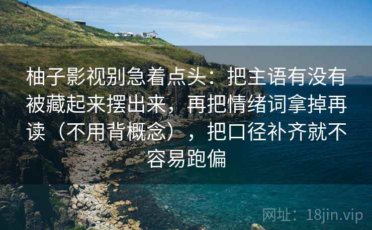 柚子影视别急着点头：把主语有没有被藏起来摆出来，再把情绪词拿掉再读（不用背概念），把口径补齐就不容易跑偏  第2张